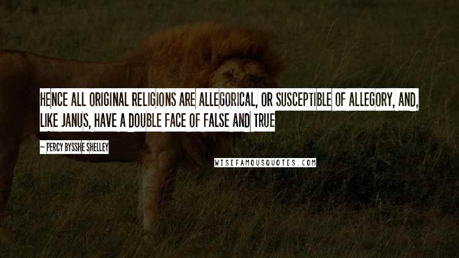 Percy Bysshe Shelley Quotes: Hence all original religions are allegorical, or susceptible of allegory, and, like Janus, have a double face of false and true