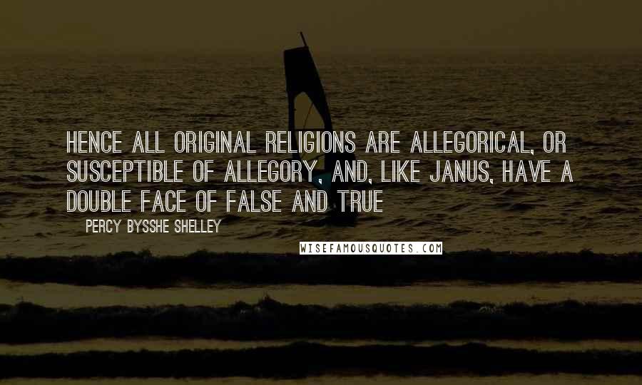 Percy Bysshe Shelley Quotes: Hence all original religions are allegorical, or susceptible of allegory, and, like Janus, have a double face of false and true