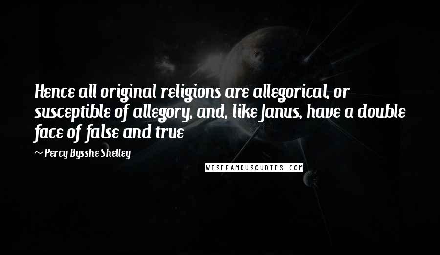 Percy Bysshe Shelley Quotes: Hence all original religions are allegorical, or susceptible of allegory, and, like Janus, have a double face of false and true