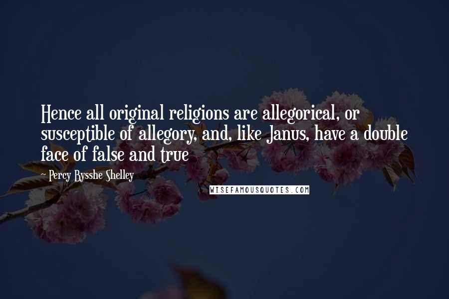 Percy Bysshe Shelley Quotes: Hence all original religions are allegorical, or susceptible of allegory, and, like Janus, have a double face of false and true