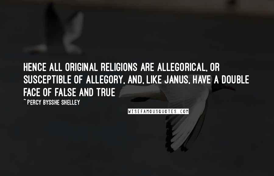 Percy Bysshe Shelley Quotes: Hence all original religions are allegorical, or susceptible of allegory, and, like Janus, have a double face of false and true