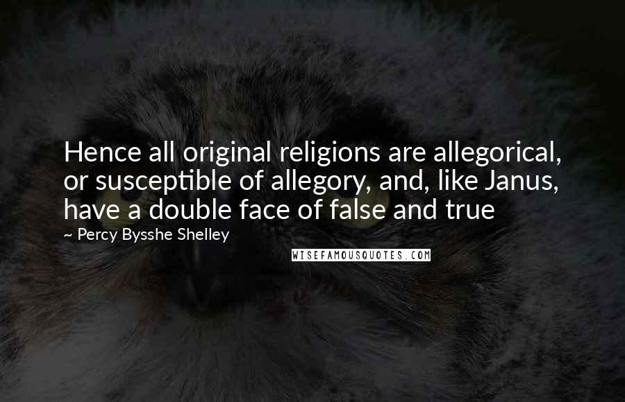 Percy Bysshe Shelley Quotes: Hence all original religions are allegorical, or susceptible of allegory, and, like Janus, have a double face of false and true