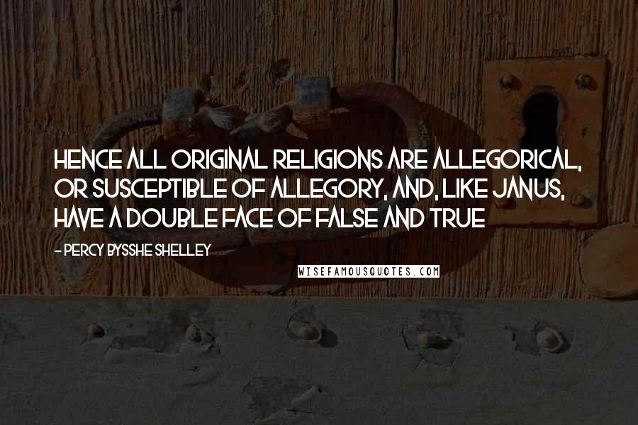 Percy Bysshe Shelley Quotes: Hence all original religions are allegorical, or susceptible of allegory, and, like Janus, have a double face of false and true