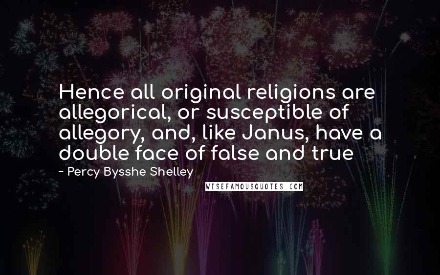 Percy Bysshe Shelley Quotes: Hence all original religions are allegorical, or susceptible of allegory, and, like Janus, have a double face of false and true