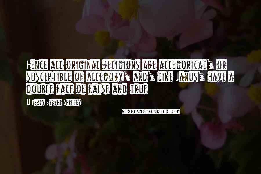 Percy Bysshe Shelley Quotes: Hence all original religions are allegorical, or susceptible of allegory, and, like Janus, have a double face of false and true