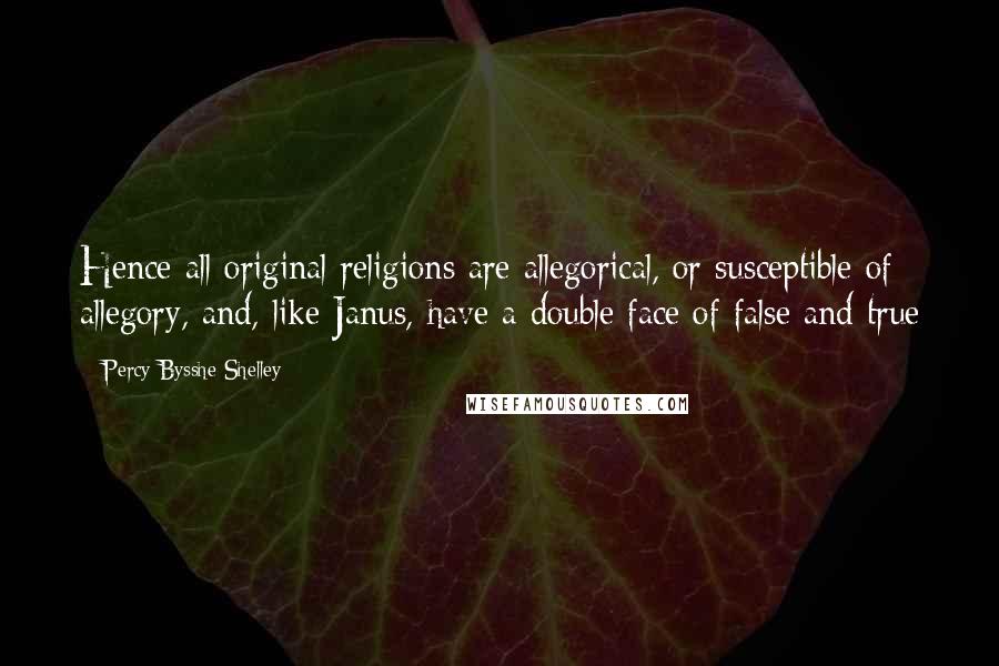 Percy Bysshe Shelley Quotes: Hence all original religions are allegorical, or susceptible of allegory, and, like Janus, have a double face of false and true