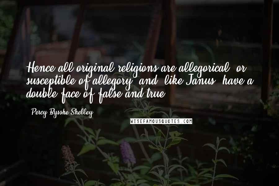 Percy Bysshe Shelley Quotes: Hence all original religions are allegorical, or susceptible of allegory, and, like Janus, have a double face of false and true