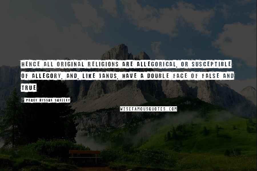 Percy Bysshe Shelley Quotes: Hence all original religions are allegorical, or susceptible of allegory, and, like Janus, have a double face of false and true