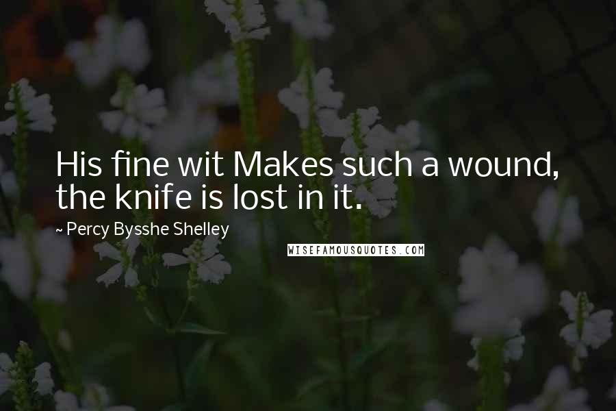 Percy Bysshe Shelley Quotes: His fine wit Makes such a wound, the knife is lost in it.