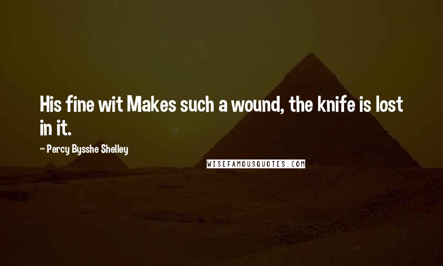 Percy Bysshe Shelley Quotes: His fine wit Makes such a wound, the knife is lost in it.