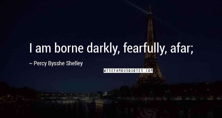 Percy Bysshe Shelley Quotes: I am borne darkly, fearfully, afar;