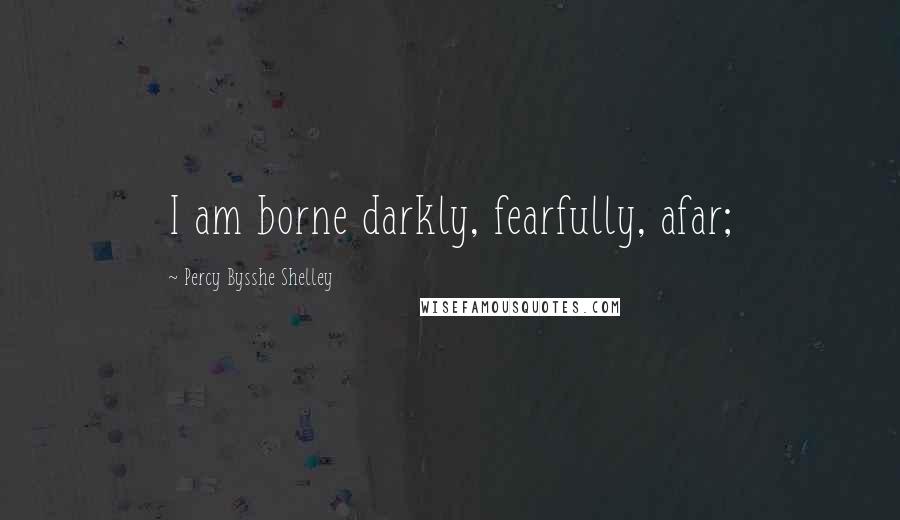 Percy Bysshe Shelley Quotes: I am borne darkly, fearfully, afar;