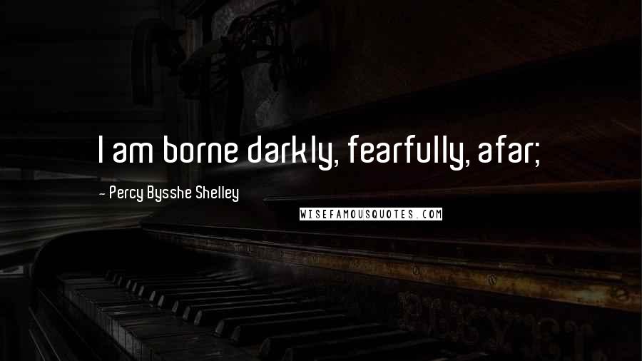 Percy Bysshe Shelley Quotes: I am borne darkly, fearfully, afar;