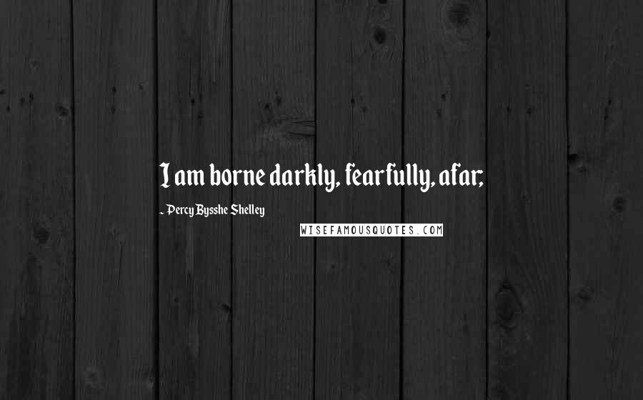 Percy Bysshe Shelley Quotes: I am borne darkly, fearfully, afar;