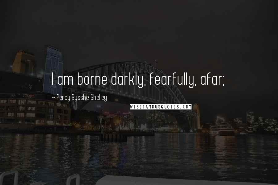 Percy Bysshe Shelley Quotes: I am borne darkly, fearfully, afar;