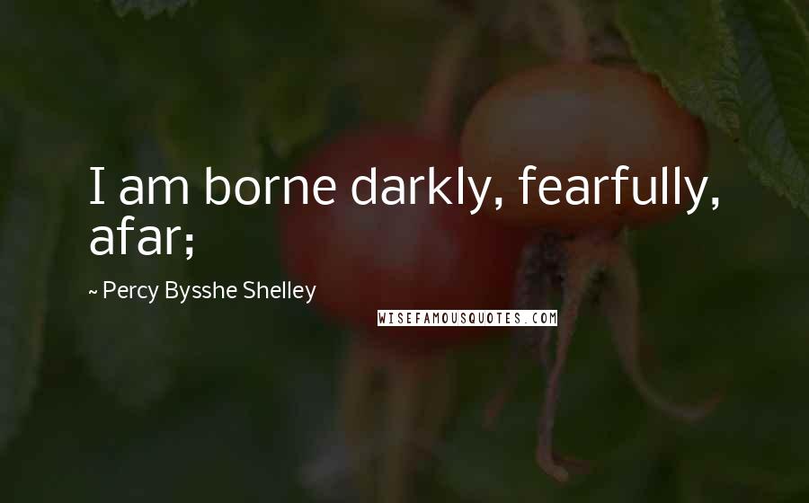 Percy Bysshe Shelley Quotes: I am borne darkly, fearfully, afar;