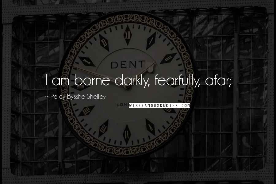 Percy Bysshe Shelley Quotes: I am borne darkly, fearfully, afar;