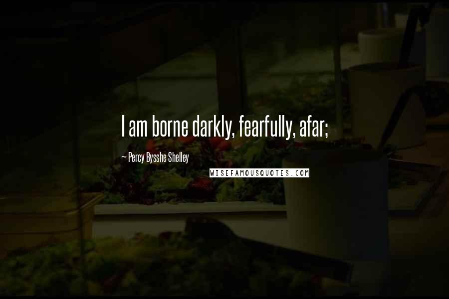 Percy Bysshe Shelley Quotes: I am borne darkly, fearfully, afar;