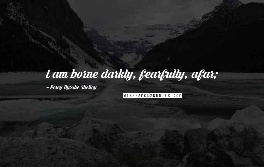 Percy Bysshe Shelley Quotes: I am borne darkly, fearfully, afar;