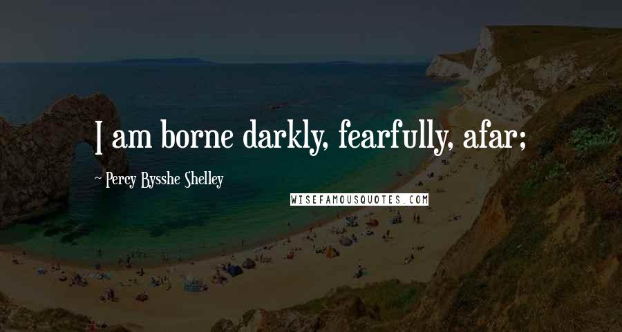 Percy Bysshe Shelley Quotes: I am borne darkly, fearfully, afar;