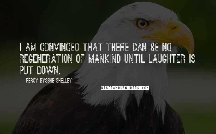Percy Bysshe Shelley Quotes: I am convinced that there can be no regeneration of mankind until laughter is put down.