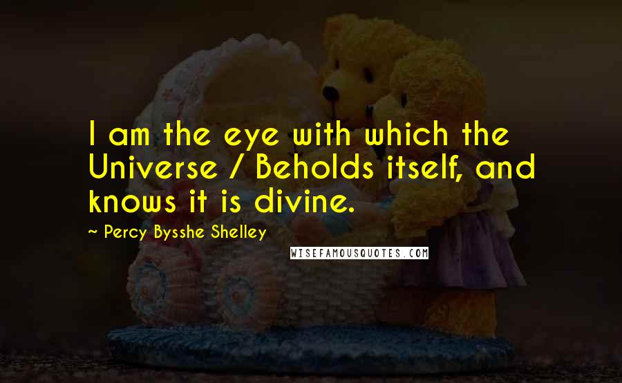 Percy Bysshe Shelley Quotes: I am the eye with which the Universe / Beholds itself, and knows it is divine.