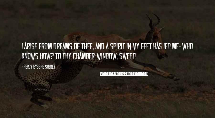 Percy Bysshe Shelley Quotes: I arise from dreams of thee, And a spirit in my feet Has led me- who knows how? To thy chamber-window, Sweet!