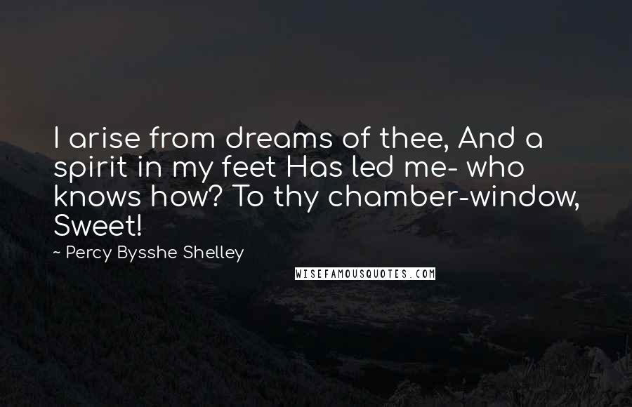 Percy Bysshe Shelley Quotes: I arise from dreams of thee, And a spirit in my feet Has led me- who knows how? To thy chamber-window, Sweet!