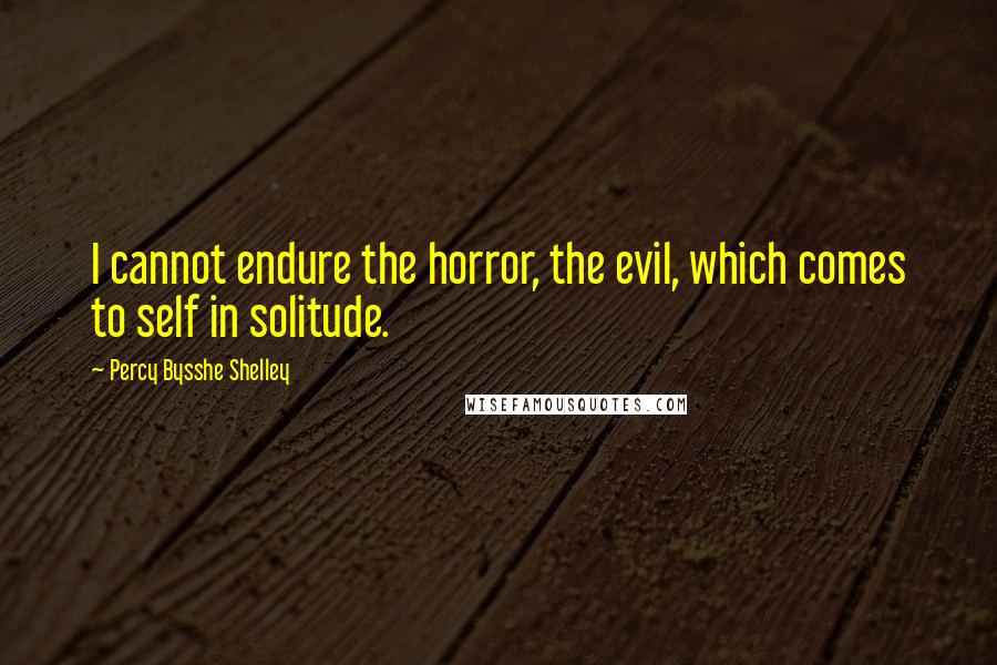 Percy Bysshe Shelley Quotes: I cannot endure the horror, the evil, which comes to self in solitude.
