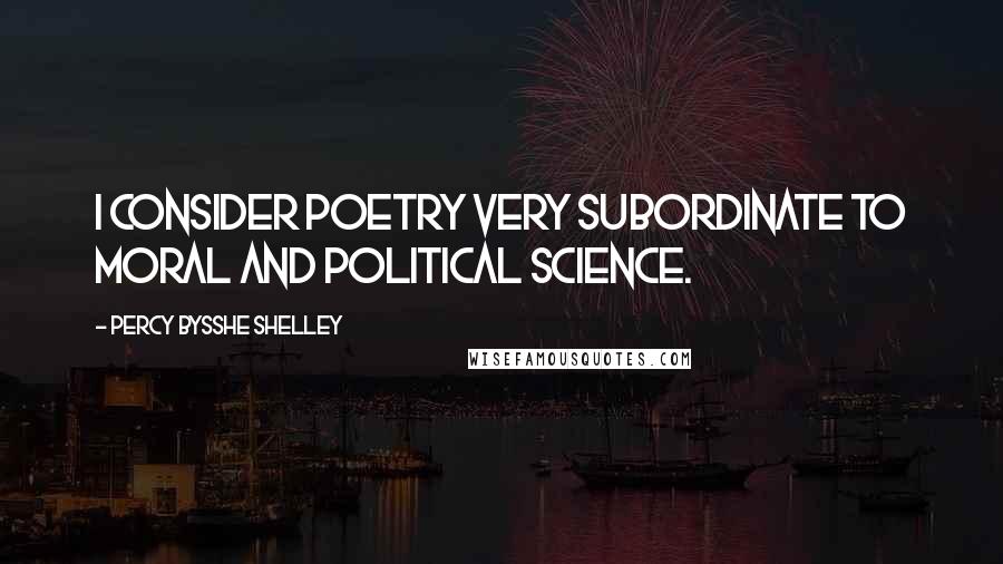 Percy Bysshe Shelley Quotes: I consider poetry very subordinate to moral and political science.