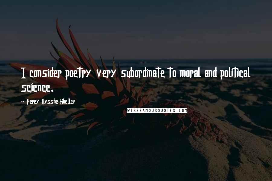 Percy Bysshe Shelley Quotes: I consider poetry very subordinate to moral and political science.