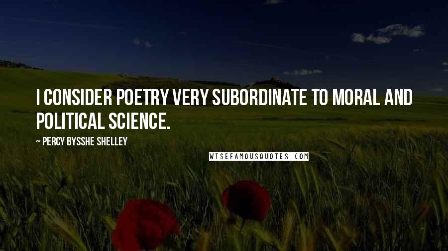 Percy Bysshe Shelley Quotes: I consider poetry very subordinate to moral and political science.
