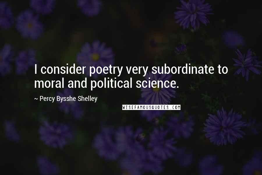 Percy Bysshe Shelley Quotes: I consider poetry very subordinate to moral and political science.