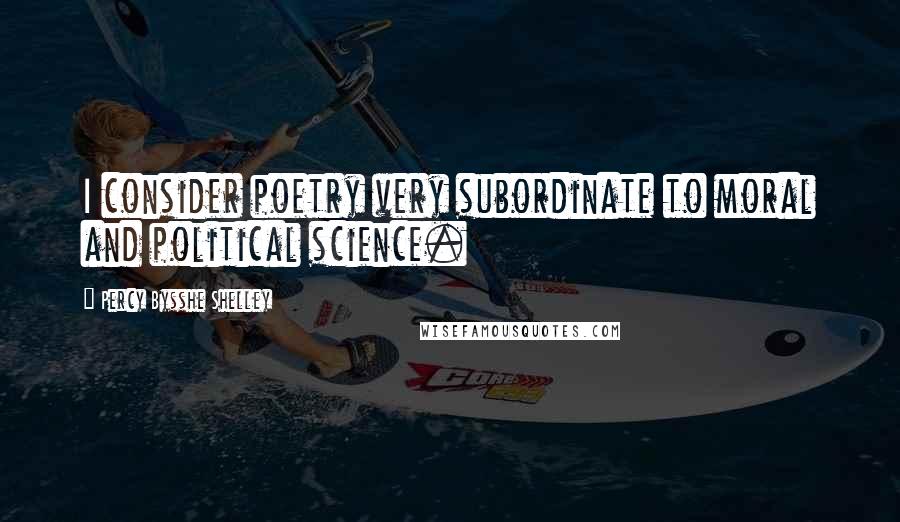 Percy Bysshe Shelley Quotes: I consider poetry very subordinate to moral and political science.