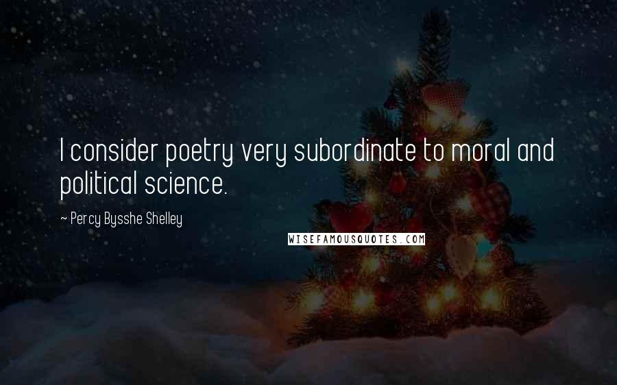 Percy Bysshe Shelley Quotes: I consider poetry very subordinate to moral and political science.