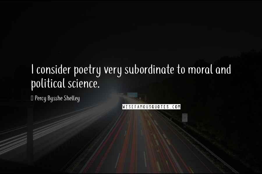 Percy Bysshe Shelley Quotes: I consider poetry very subordinate to moral and political science.