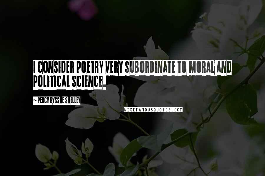 Percy Bysshe Shelley Quotes: I consider poetry very subordinate to moral and political science.