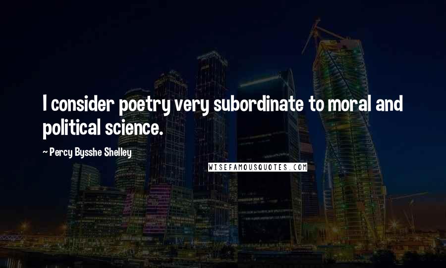 Percy Bysshe Shelley Quotes: I consider poetry very subordinate to moral and political science.