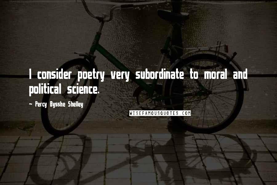 Percy Bysshe Shelley Quotes: I consider poetry very subordinate to moral and political science.
