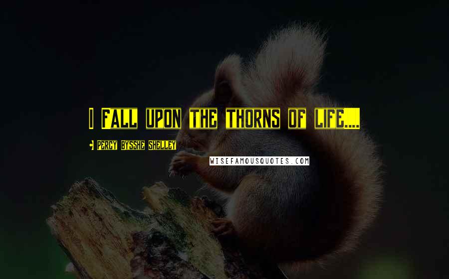 Percy Bysshe Shelley Quotes: I Fall upon the thorns of life....
