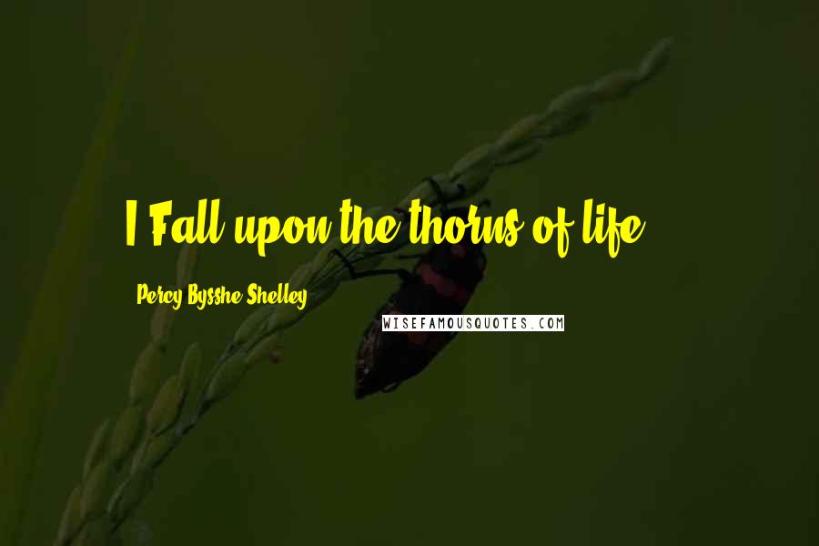 Percy Bysshe Shelley Quotes: I Fall upon the thorns of life....