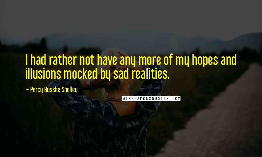 Percy Bysshe Shelley Quotes: I had rather not have any more of my hopes and illusions mocked by sad realities.