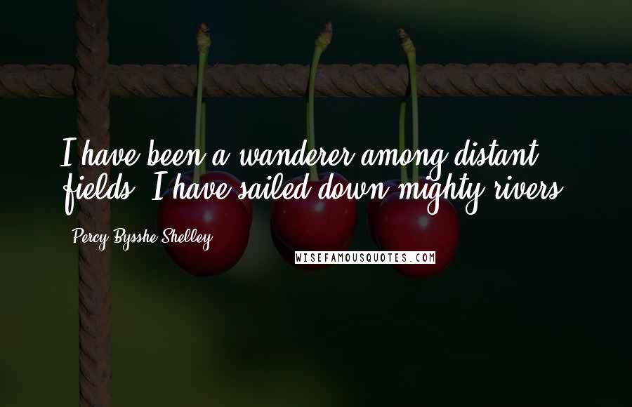 Percy Bysshe Shelley Quotes: I have been a wanderer among distant fields. I have sailed down mighty rivers.