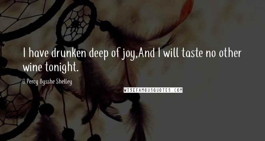 Percy Bysshe Shelley Quotes: I have drunken deep of joy,And I will taste no other wine tonight.