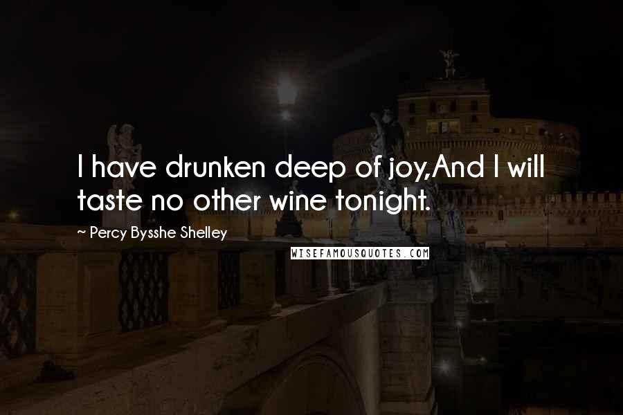 Percy Bysshe Shelley Quotes: I have drunken deep of joy,And I will taste no other wine tonight.