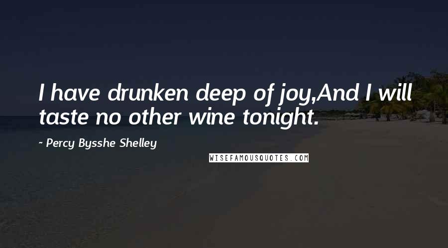 Percy Bysshe Shelley Quotes: I have drunken deep of joy,And I will taste no other wine tonight.