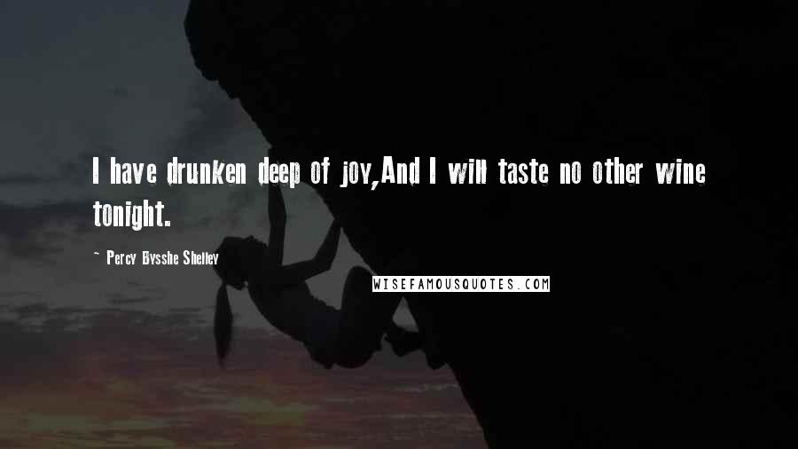 Percy Bysshe Shelley Quotes: I have drunken deep of joy,And I will taste no other wine tonight.