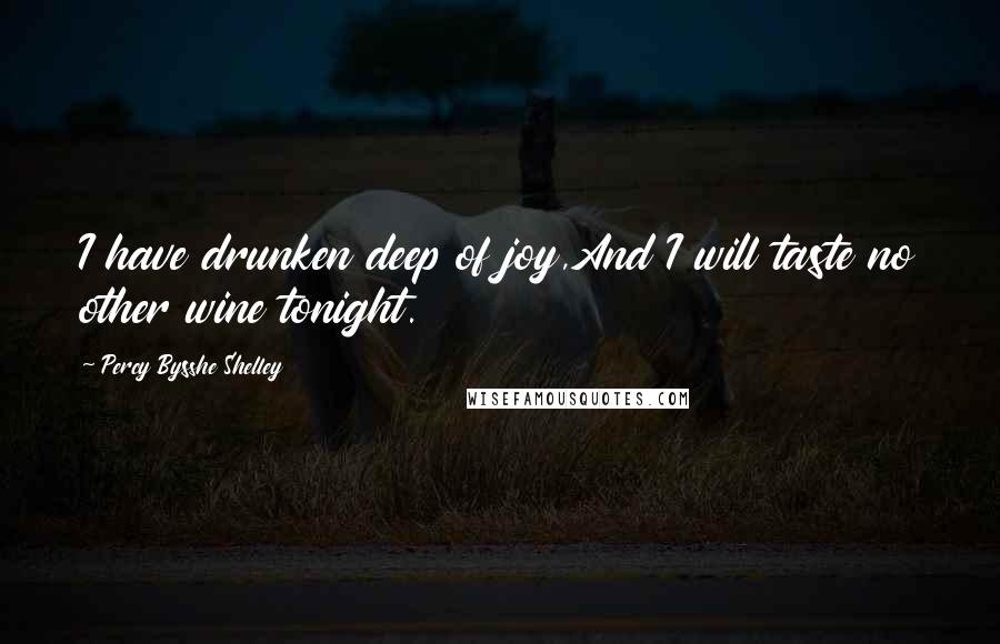 Percy Bysshe Shelley Quotes: I have drunken deep of joy,And I will taste no other wine tonight.