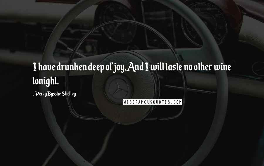 Percy Bysshe Shelley Quotes: I have drunken deep of joy,And I will taste no other wine tonight.