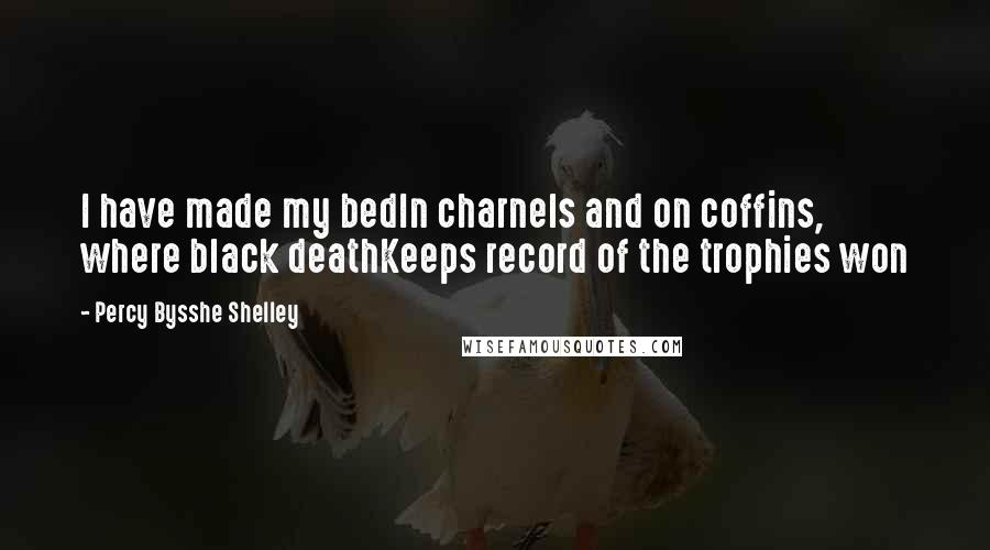 Percy Bysshe Shelley Quotes: I have made my bedIn charnels and on coffins, where black deathKeeps record of the trophies won